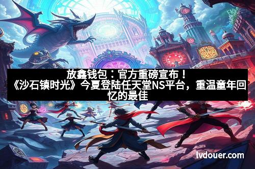 放鑫钱包：官方重磅宣布！《沙石镇时光》今夏登陆任天堂NS平台，重温童年回忆的最佳时机！