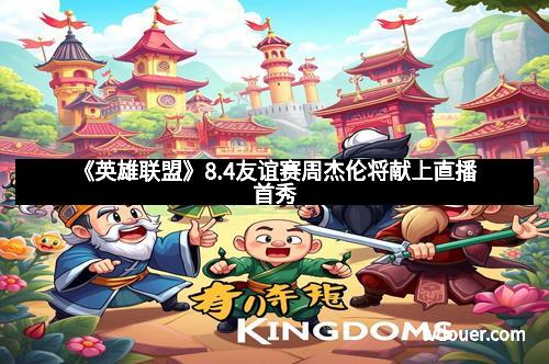 《英雄联盟》8.4友谊赛周杰伦将献上直播首秀