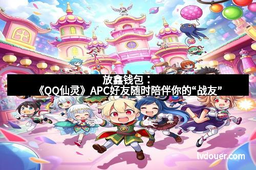 放鑫钱包：《QQ仙灵》APC好友随时陪伴你的“战友”